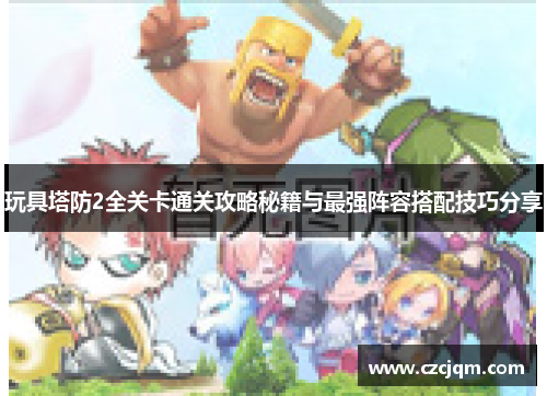 玩具塔防2全关卡通关攻略秘籍与最强阵容搭配技巧分享